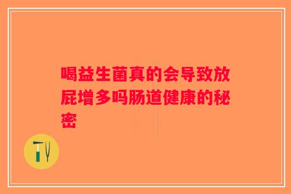 喝益生菌真的会导致放屁增多吗肠道健康的秘密