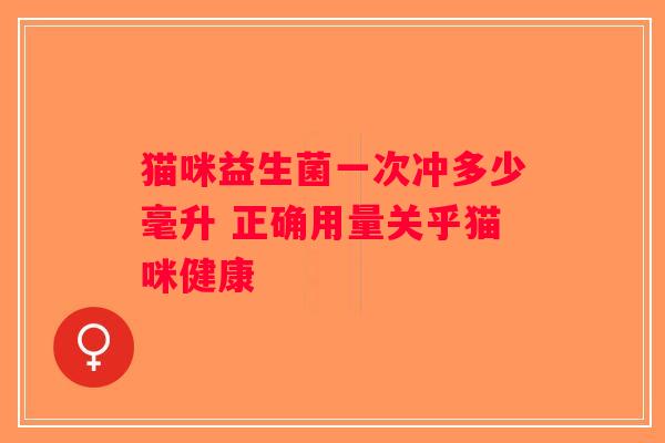 猫咪益生菌一次冲多少毫升 正确用量关乎猫咪健康