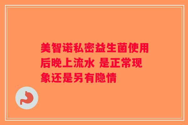 美智诺私密益生菌使用后晚上流水 是正常现象还是另有隐情