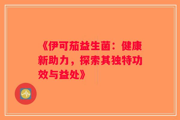 《伊可茄益生菌：健康新助力，探索其独特功效与益处》