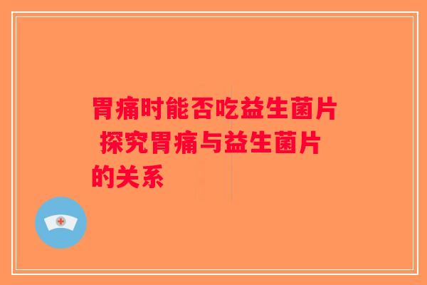 胃痛时能否吃益生菌片 探究胃痛与益生菌片的关系 胃痛时能否吃益生菌片 探究胃痛与益生菌片的关系