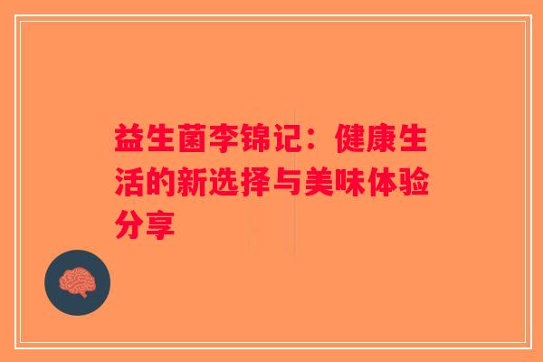 益生菌李锦记:健康生活的新选择与美味体验分享 益生菌李锦记:健康生活的新选择与美味体验分享