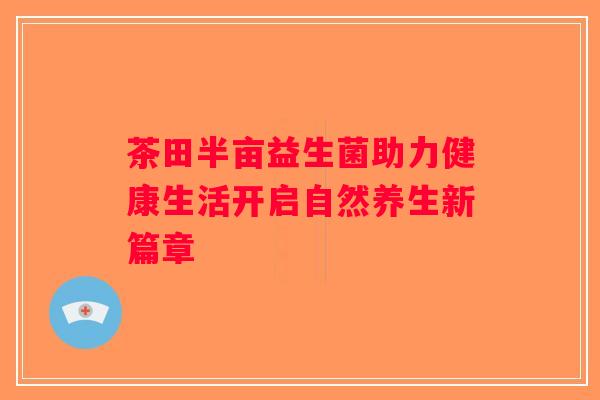 茶田半亩益生菌助力健康生活开启自然养生新篇章