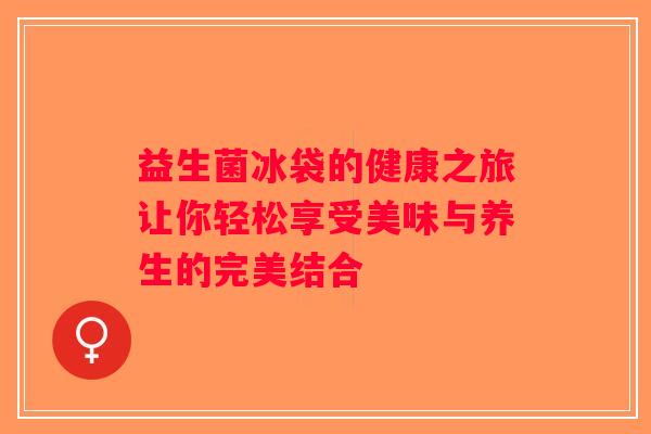 益生菌冰袋的健康之旅让你轻松享受美味与养生的完美结合