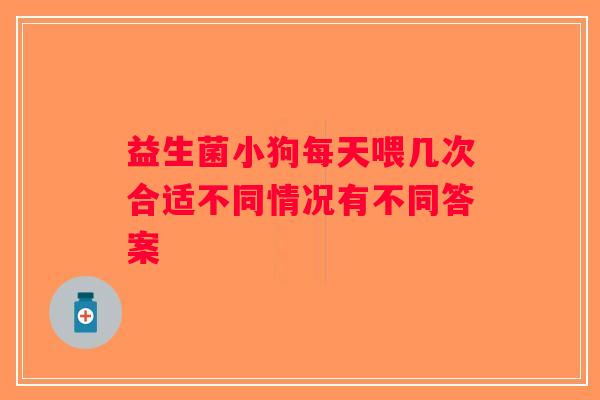 益生菌小狗每天喂几次合适不同情况有不同答案