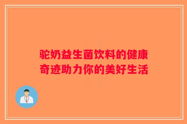 驼奶益生菌饮料的健康奇迹助力你的美好生活