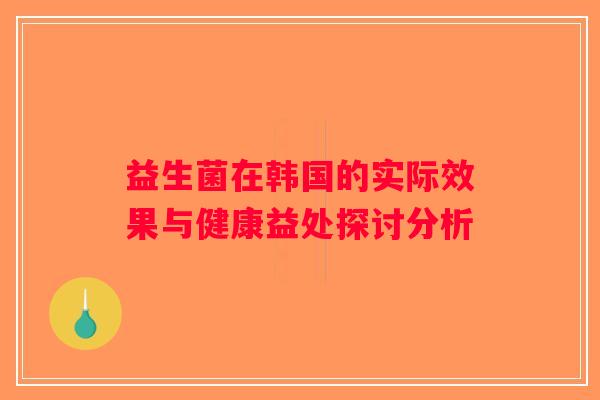 益生菌在韩国的实际效果与健康益处探讨分析
