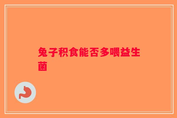 兔子积食能否多喂益生菌 兔子积食能否多喂益生菌