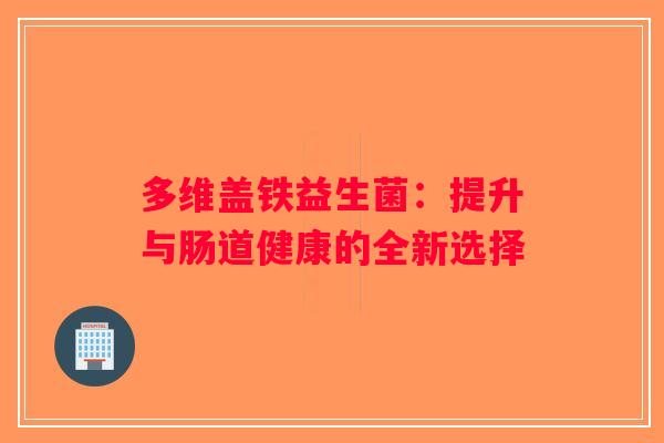多维盖铁益生菌:提升与肠道健康的全新选择 多维盖铁益生菌:提升与肠道健康的全新选择