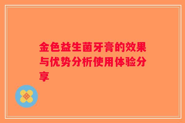 金色益生菌牙膏的效果与优势分析使用体验分享