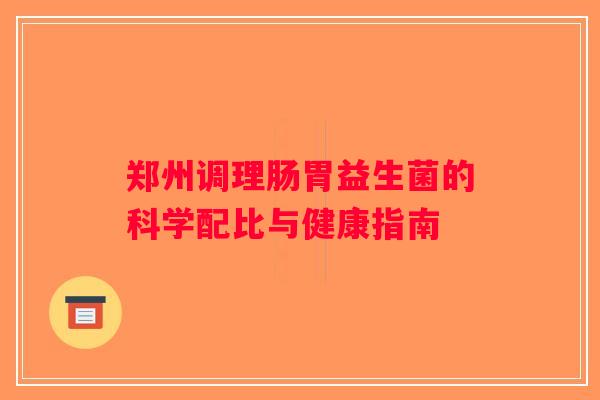 郑州调理肠胃益生菌的科学配比与健康指南 郑州调理肠胃益生菌的科学配比与健康指南