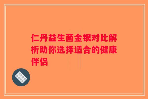 仁丹益生菌金银对比解析助你选择适合的健康伴侣 仁丹益生菌金银对比解析助你选择适合的健康伴侣