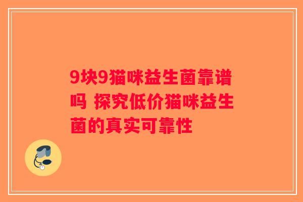 9块9猫咪益生菌靠谱吗 探究低价猫咪益生菌的真实可靠性 9块9猫咪益生菌靠谱吗 探究低价猫咪益生菌的真实可靠性