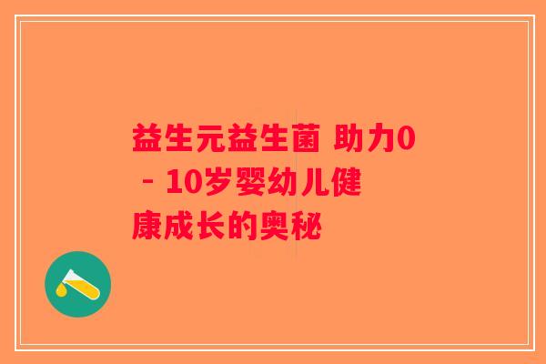 益生元益生菌 助力0 - 10岁婴幼儿健康成长的奥秘