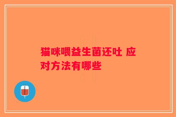 猫咪喂益生菌还吐 应对方法有哪些