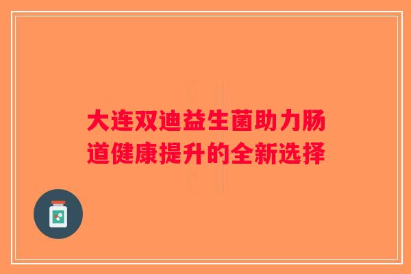 大连双迪益生菌助力肠道健康提升的全新选择