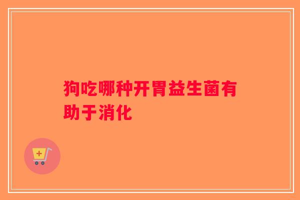 狗吃哪种开胃益生菌有助于消化