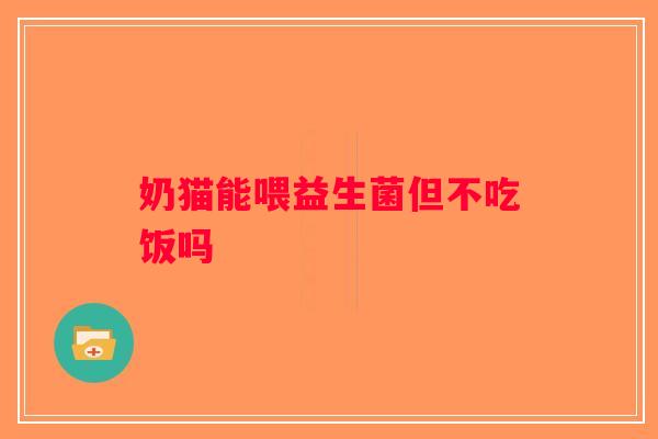 奶猫能喂益生菌但不吃饭吗