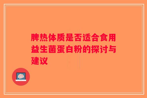 脾热体质是否适合食用益生菌蛋白粉的探讨与建议