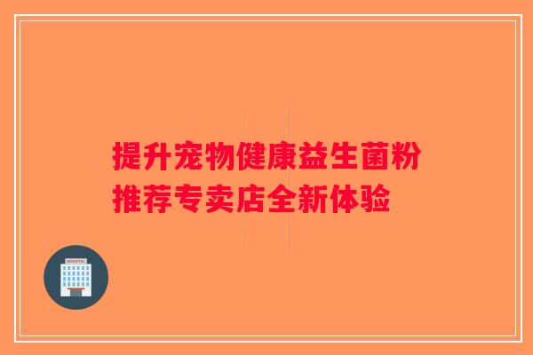 提升宠物健康益生菌粉推荐专卖店全新体验