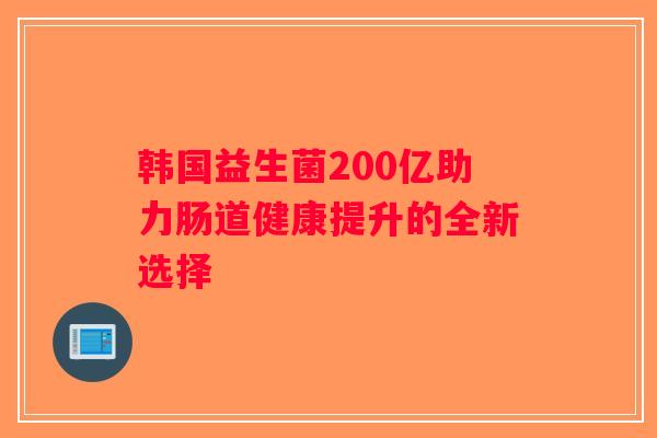 韩国益生菌200亿助力肠道健康提升的全新选择