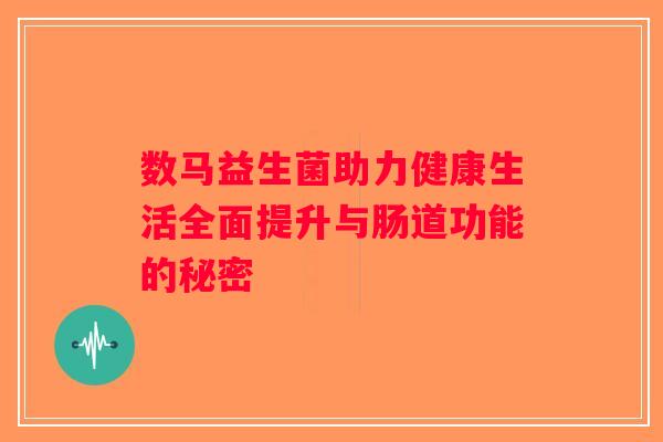 数马益生菌助力健康生活全面提升与肠道功能的秘密 数马益生菌助力健康生活全面提升与肠道功能的秘密