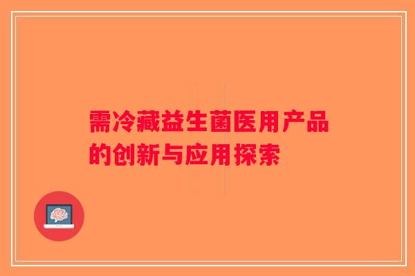 需冷藏益生菌医用产品的创新与应用探索