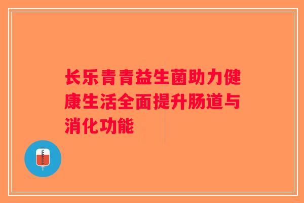长乐青青益生菌助力健康生活全面提升肠道与消化功能