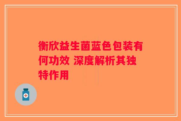 衡欣益生菌蓝色包装有何功效 深度解析其独特作用 衡欣益生菌蓝色包装有何功效 深度解析其独特作用
