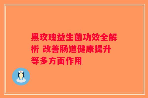黑玫瑰益生菌功效全解析 改善肠道健康提升等多方面作用