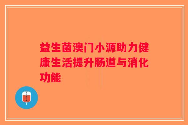 益生菌澳门小源助力健康生活提升肠道与消化功能