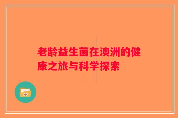 老龄益生菌在澳洲的健康之旅与科学探索