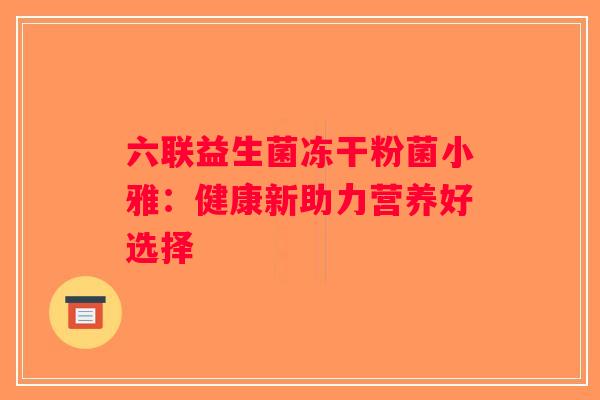 六联益生菌冻干粉菌小雅:健康新助力营养好选择 六联益生菌冻干粉菌小雅:健康新助力营养好选择
