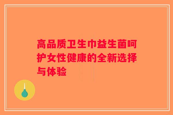 高品质卫生巾益生菌呵护女性健康的全新选择与体验 高品质卫生巾益生菌呵护女性健康的全新选择与体验
