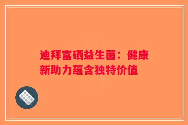迪拜富硒益生菌:健康新助力蕴含独特价值 迪拜富硒益生菌:健康新助力蕴含独特价值
