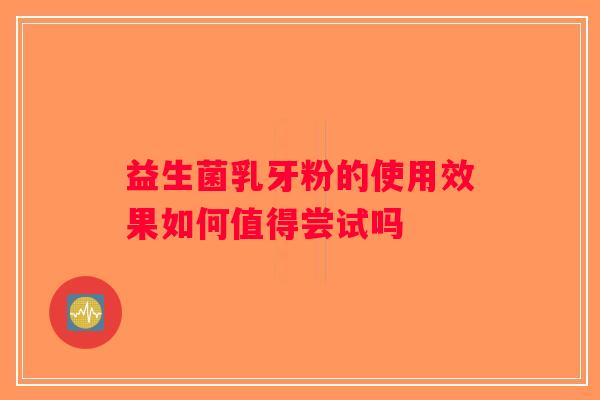 益生菌乳牙粉的使用效果如何值得尝试吗