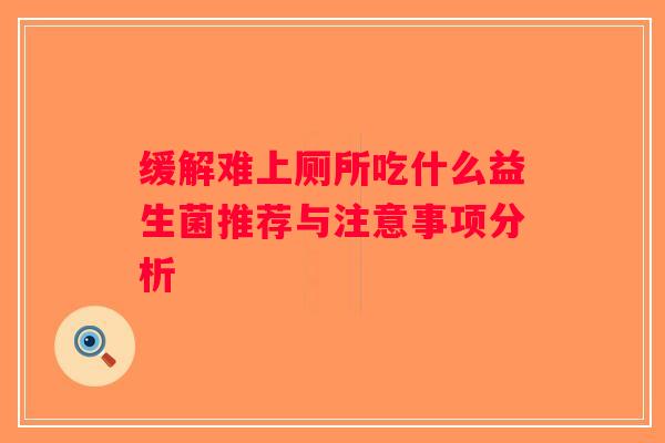 缓解难上厕所吃什么益生菌推荐与注意事项分析 缓解难上厕所吃什么益生菌推荐与注意事项分析