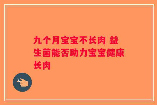 九个月宝宝不长肉 益生菌能否助力宝宝健康长肉 九个月宝宝不长肉 益生菌能否助力宝宝健康长肉