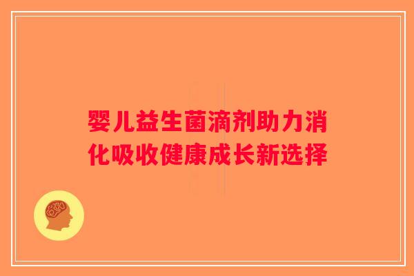 婴儿益生菌滴剂助力消化吸收健康成长新选择 婴儿益生菌滴剂助力消化吸收健康成长新选择