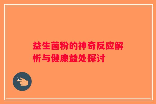 益生菌粉的神奇反应解析与健康益处探讨