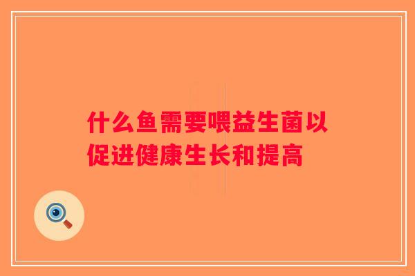 什么鱼需要喂益生菌以促进健康生长和提高 什么鱼需要喂益生菌以促进健康生长和提高