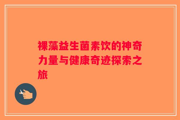 裸藻益生菌素饮的神奇力量与健康奇迹探索之旅