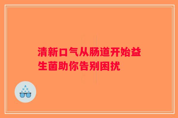 清新口气从肠道开始益生菌助你告别困扰