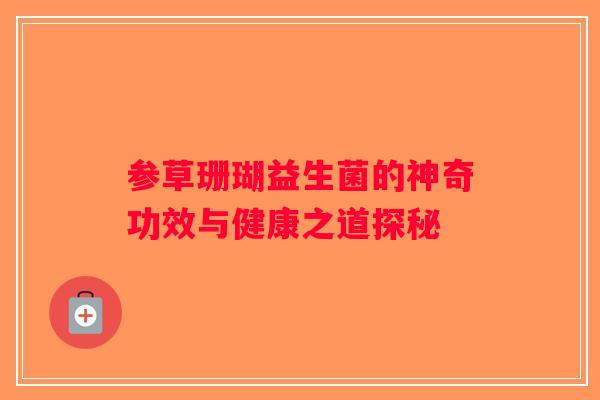 参草珊瑚益生菌的神奇功效与健康之道探秘 参草珊瑚益生菌的神奇功效与健康之道探秘