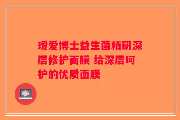 瑷爱博士益生菌精研深层修护面膜 给深层呵护的优质面膜 瑷爱博士益生菌精研深层修护面膜 给深层呵护的优质面膜