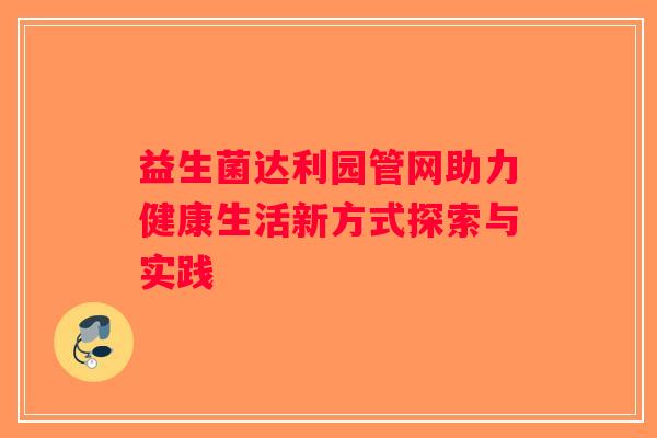 益生菌达利园管网助力健康生活新方式探索与实践