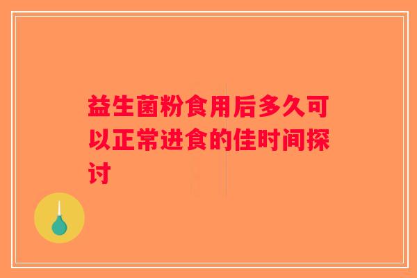 益生菌粉食用后多久可以正常进食的佳时间探讨 益生菌粉食用后多久可以正常进食的佳时间探讨