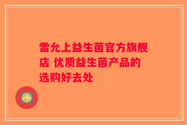 雷允上益生菌官方旗舰店 优质益生菌产品的选购好去处 雷允上益生菌官方旗舰店 优质益生菌产品的选购好去处