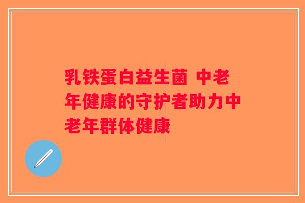乳铁蛋白益生菌 中老年健康的守护者助力中老年群体健康 乳铁蛋白益生菌 中老年健康的守护者助力中老年群体健康