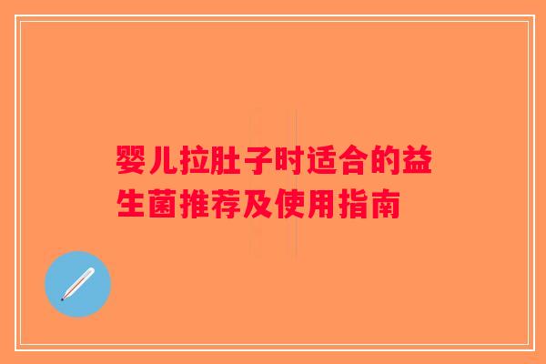 婴儿拉肚子时适合的益生菌推荐及使用指南 婴儿拉肚子时适合的益生菌推荐及使用指南